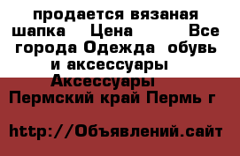 продается вязаная шапка  › Цена ­ 600 - Все города Одежда, обувь и аксессуары » Аксессуары   . Пермский край,Пермь г.